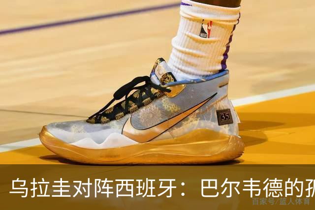 乌拉圭对阵西班牙：巴尔韦德的孤独之旅，首发11人中仅他一人效力西甲！