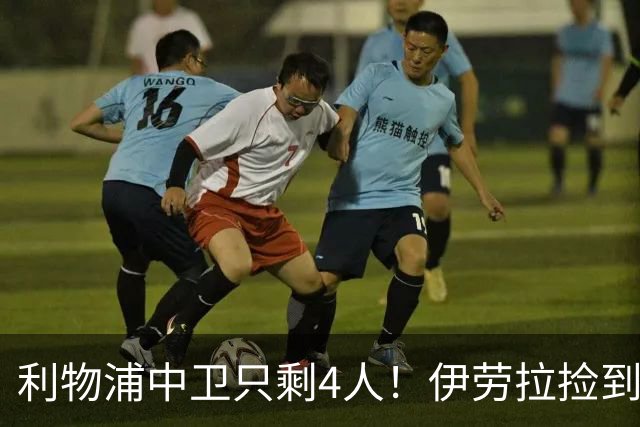 利物浦中卫只剩4人！伊劳拉捡到宝，但防线赌局玩太大