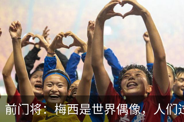 前门将：梅西是世界偶像，人们过去要求他夺冠现在只想他继续踢球