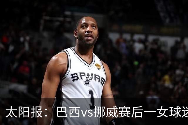 太阳报：巴西vs挪威赛后一女球迷在西班牙失踪，母亲发寻人启事