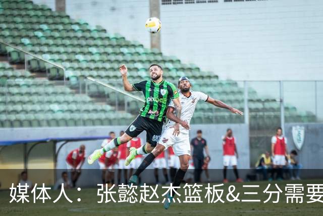 媒体人：张懿赵杰篮板&三分需要提高 张淳智表现酷似上届陈家政