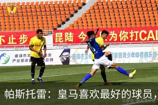 帕斯托雷：皇马喜欢最好的球员，恩佐就是其中之一，他也喜欢皇马
