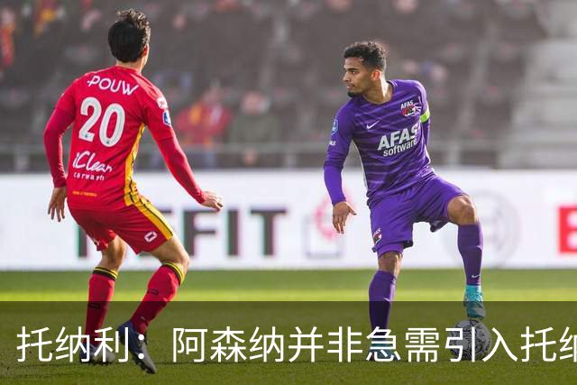 托纳利：阿森纳并非急需引入托纳利，不应花1亿英镑买他