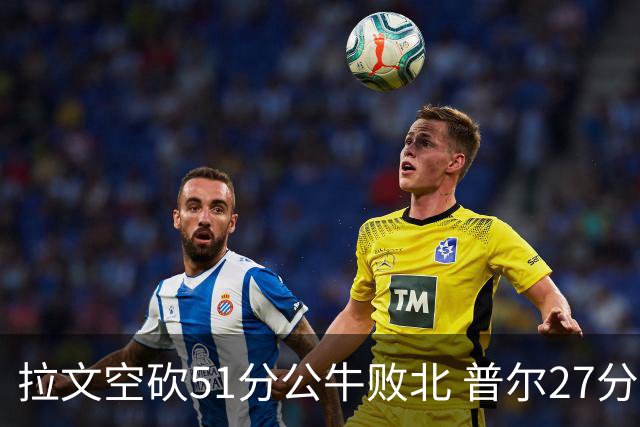 拉文空砍51分公牛败北 普尔27分送灰熊三连败