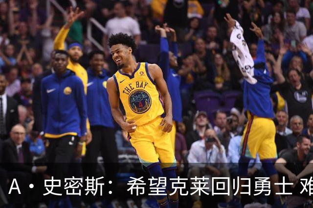 A·史密斯：希望克莱回归勇士 难以想象他与詹库联手的画面